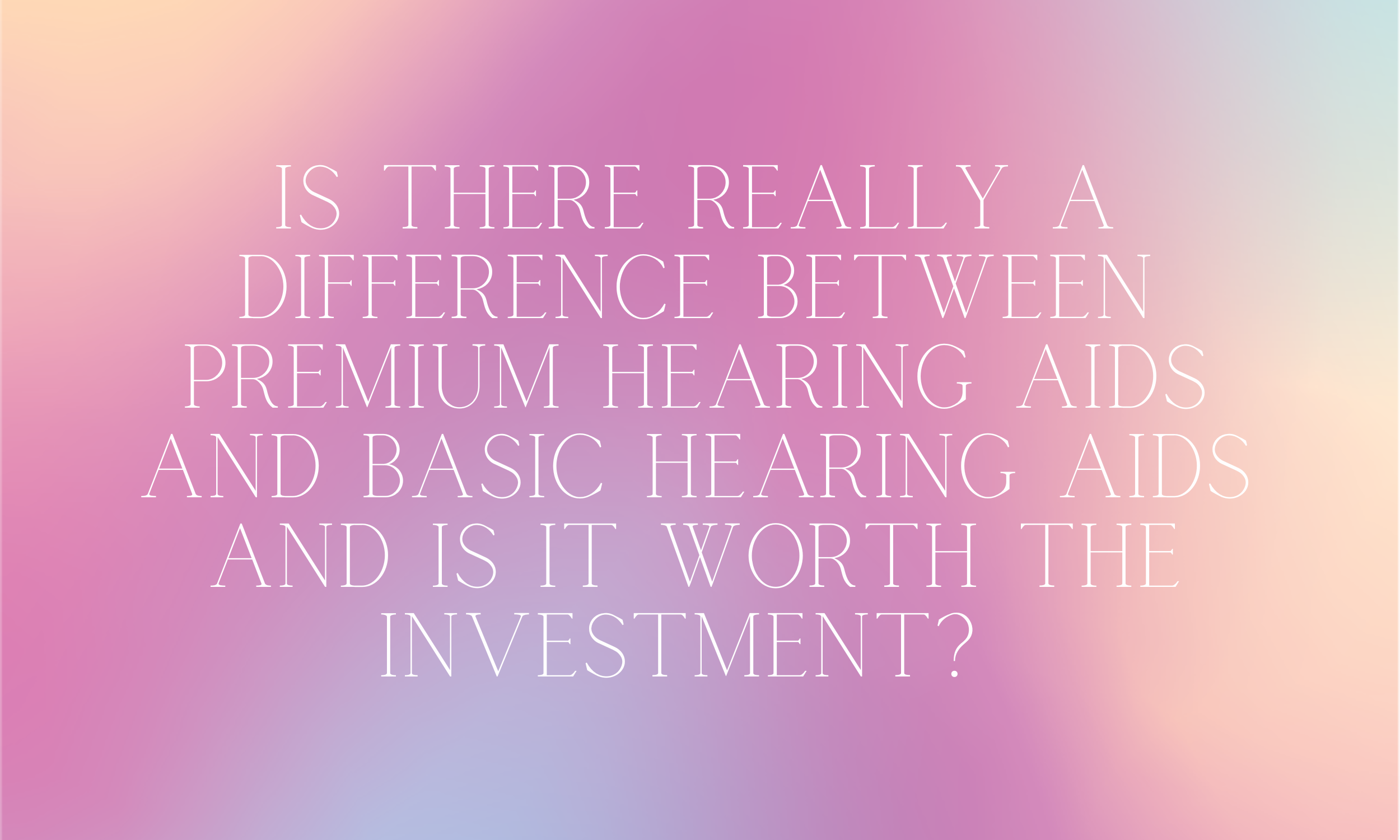 Is There Really a Difference Between Premium Hearing Aids and Basic Hearing Aids and Is It Worth the Investment?