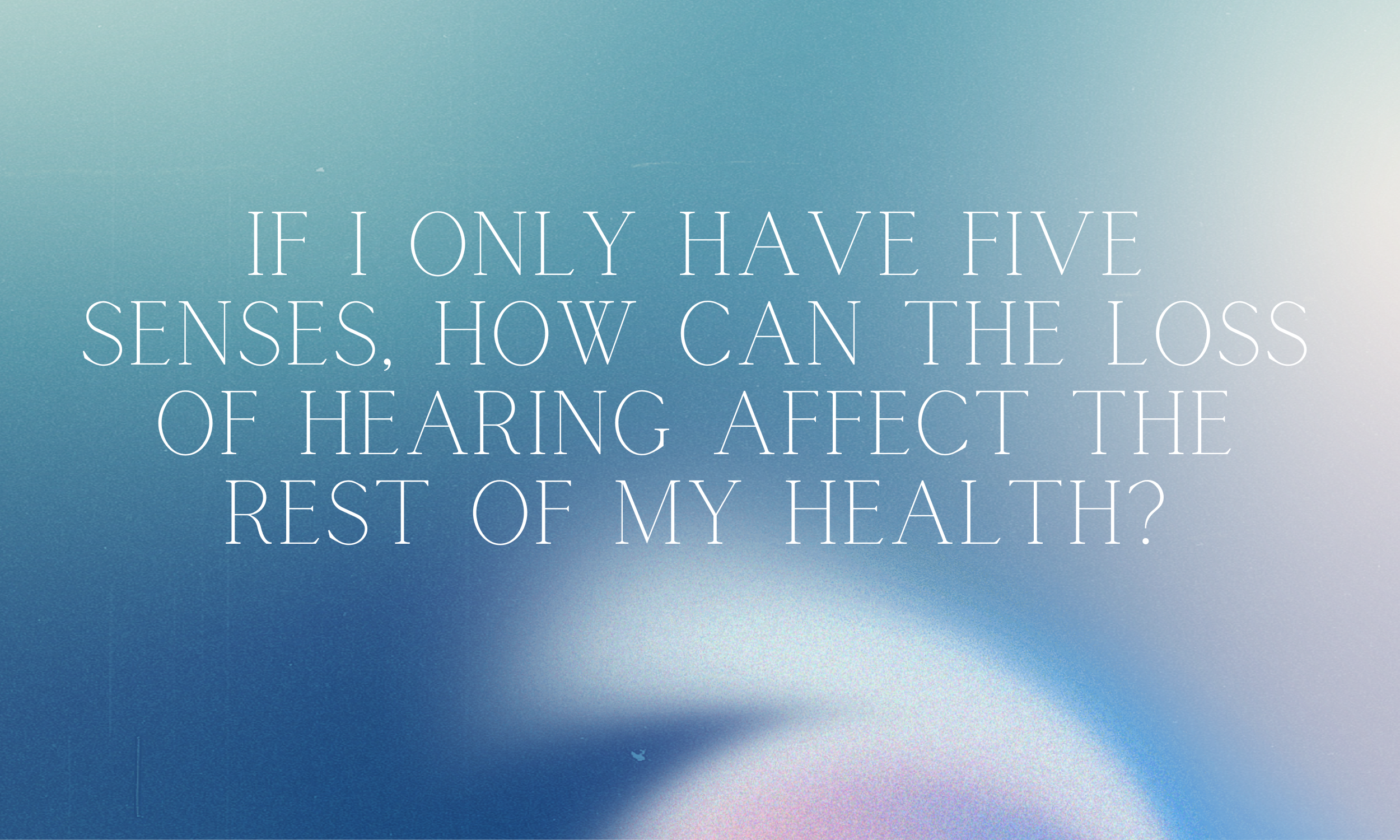 If I Only Have Five Senses, How can the Loss of Hearing Affect the Rest of my Health?